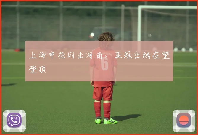 上海申花闪击河南，亚冠出线在望登顶