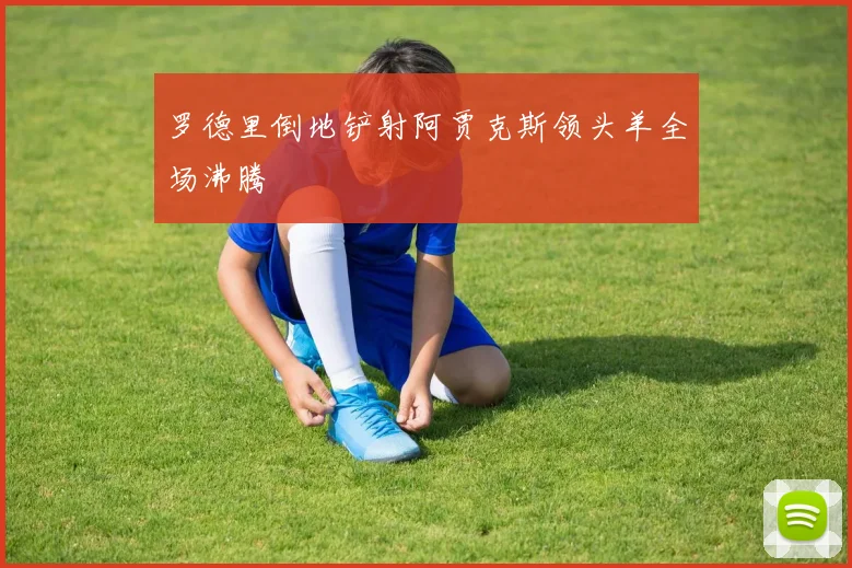 罗德里倒地铲射阿贾克斯领头羊全场沸腾
