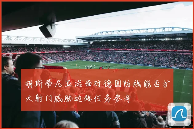 胡斯蒂尼亚诺面对德国防线能否扩大射门威胁边路任务参考