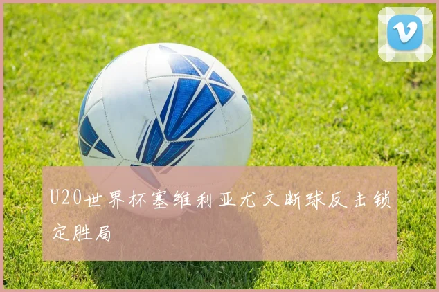 U20世界杯塞维利亚尤文断球反击锁定胜局