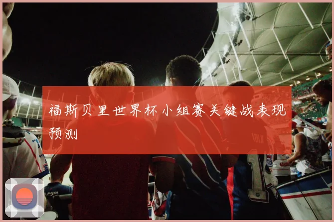 福斯贝里世界杯小组赛关键战表现预测