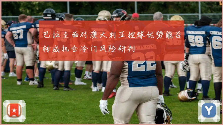 巴拉圭面对澳大利亚控球优势能否转成机会冷门风险研判