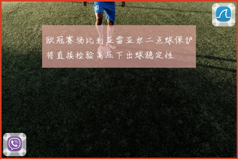欧冠赛场比利亚雷亚尔二点球保护将直接检验高压下出球稳定性
