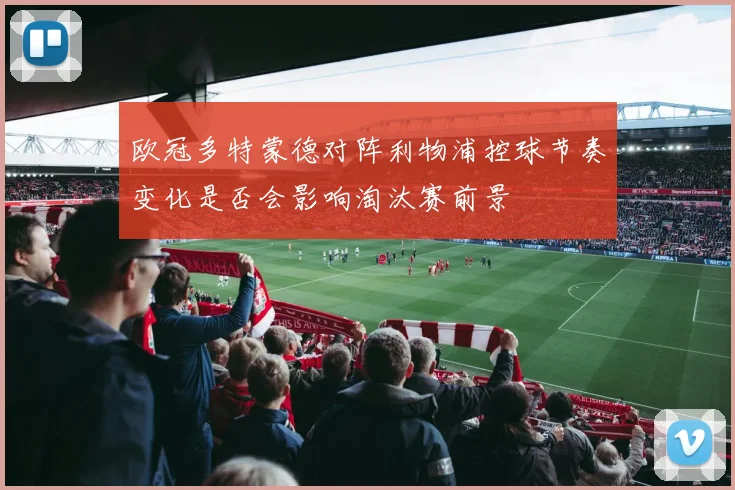欧冠多特蒙德对阵利物浦控球节奏变化是否会影响淘汰赛前景