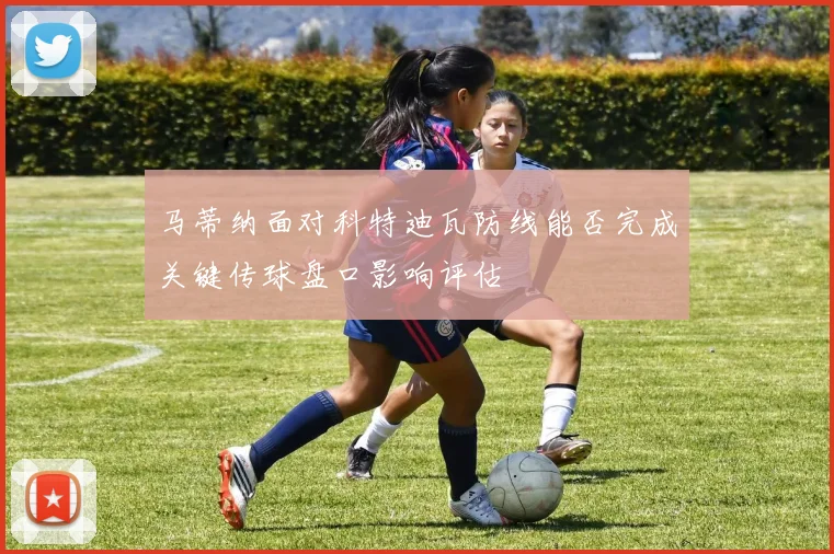 马蒂纳面对科特迪瓦防线能否完成关键传球盘口影响评估