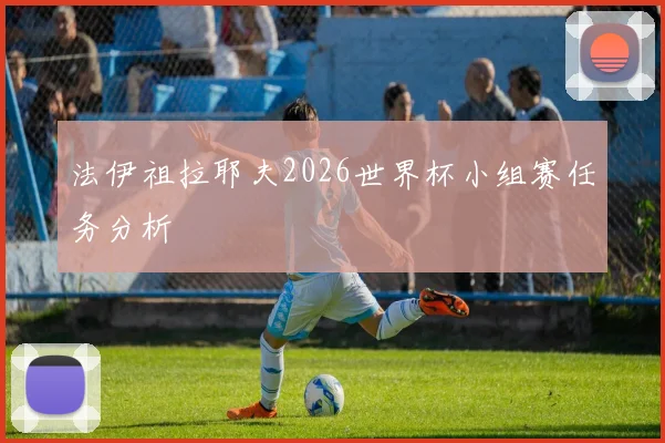 法伊祖拉耶夫2026世界杯小组赛任务分析
