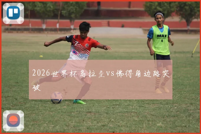 2026世界杯乌拉圭vs佛得角边路突破