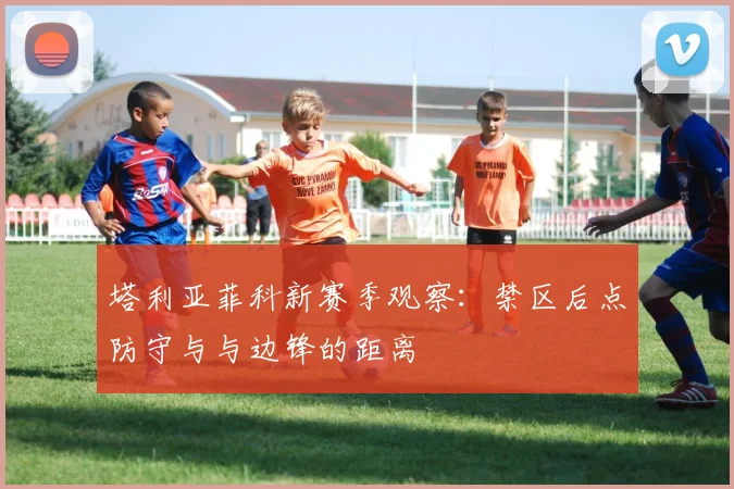 塔利亚菲科新赛季观察：禁区后点防守与与边锋的距离