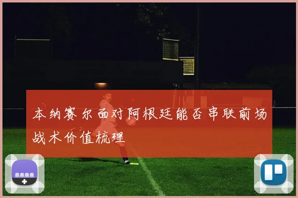 本纳赛尔面对阿根廷能否串联前场战术价值梳理