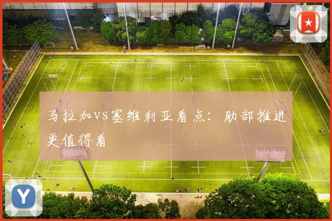 马拉加vs塞维利亚看点:肋部推进更值得看