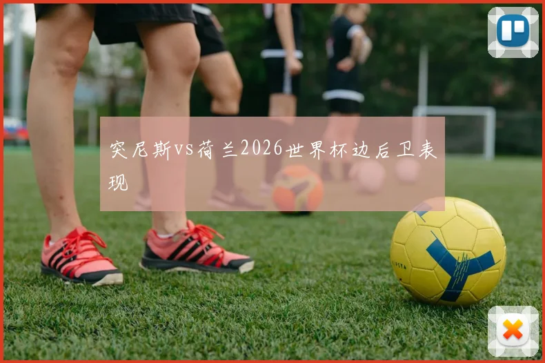 突尼斯vs荷兰2026世界杯边后卫表现