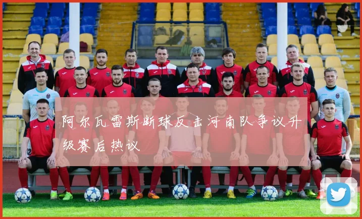 阿尔瓦雷斯断球反击河南队争议升级赛后热议