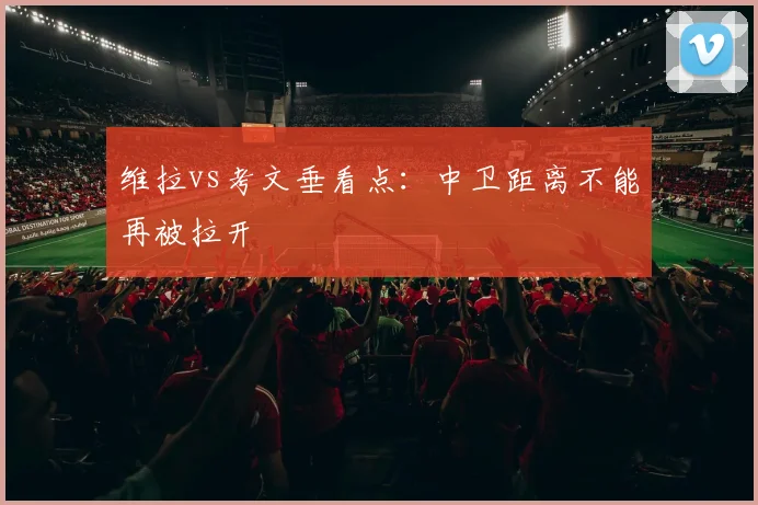 维拉vs考文垂看点：中卫距离不能再被拉开