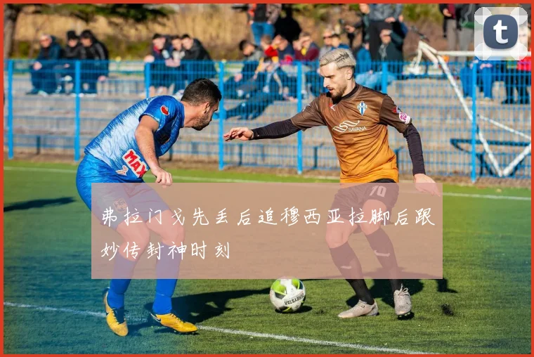 弗拉门戈先丢后追穆西亚拉脚后跟妙传封神时刻