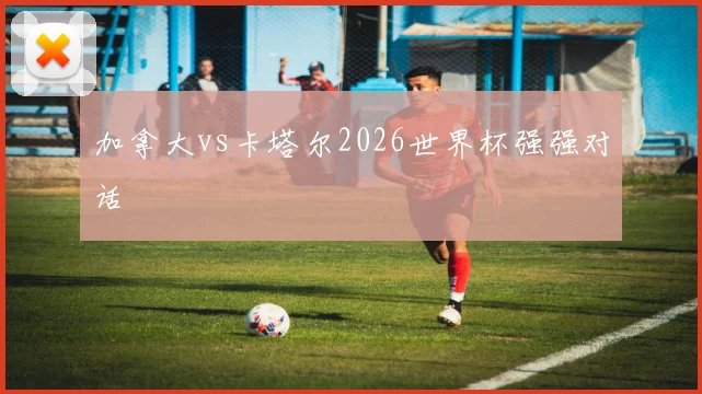 加拿大vs卡塔尔2026世界杯强强对话