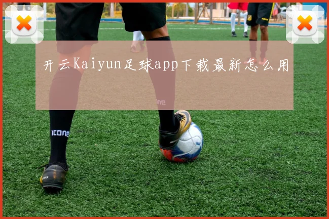 开云Kaiyun足球app下载最新怎么用
