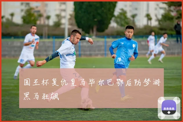 国王杯复仇皇马毕尔巴鄂后防梦游黑马狂飙