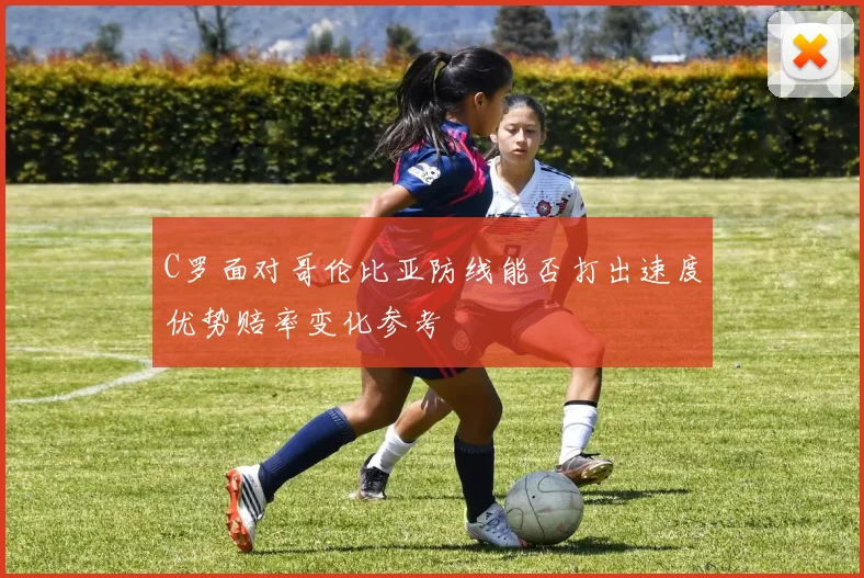 C罗面对哥伦比亚防线能否打出速度优势赔率变化参考