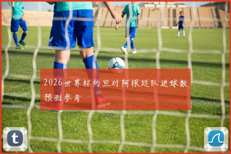 2026世界杯约旦对阿根廷队进球数预测参考