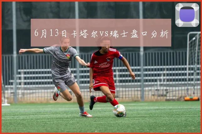 6月13日卡塔尔vs瑞士盘口分析