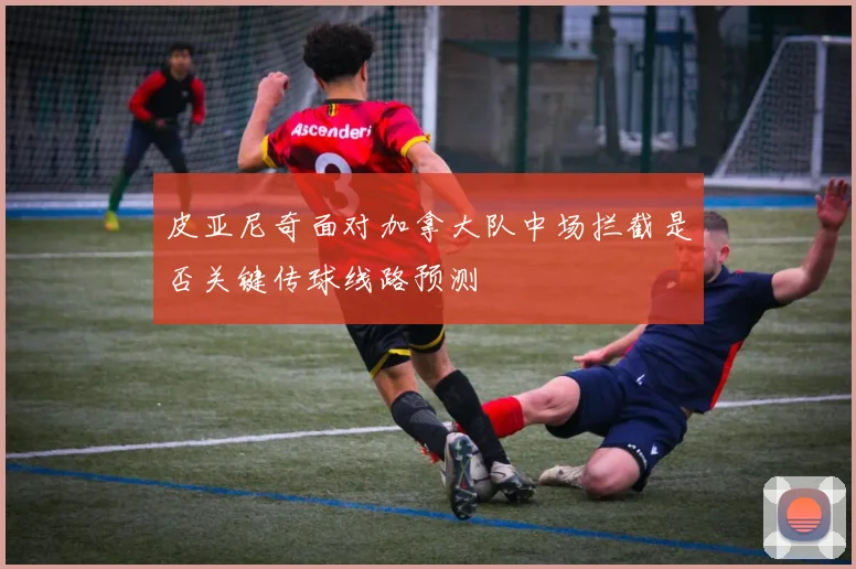 皮亚尼奇面对加拿大队中场拦截是否关键传球线路预测