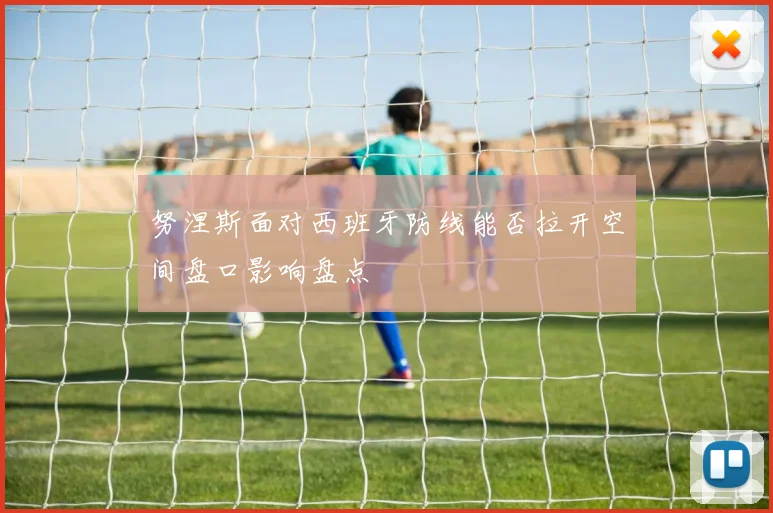努涅斯面对西班牙防线能否拉开空间盘口影响盘点
